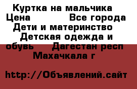 Куртка на мальчика › Цена ­ 1 000 - Все города Дети и материнство » Детская одежда и обувь   . Дагестан респ.,Махачкала г.